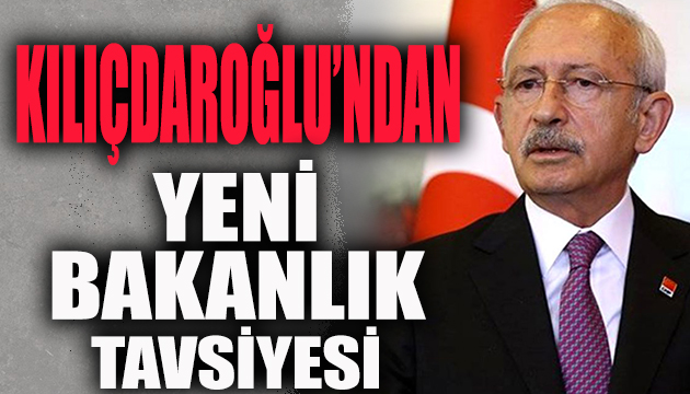 Kılıçdaroğlu ndan yeni bakanlık tavsiyesi