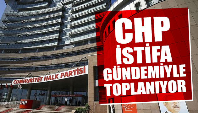CHP MYK istifa gündemiyle toplanacak