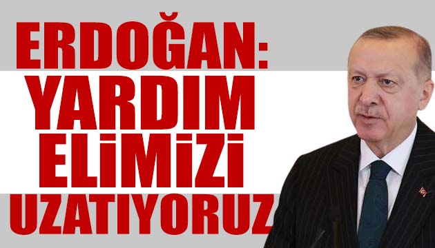 Erdoğan: Yardım elimizi uzatıyoruz