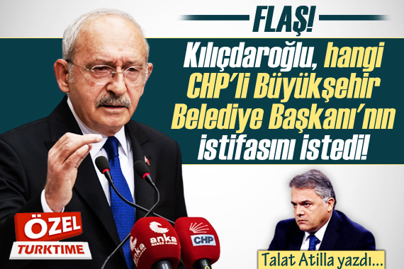 Talat Atilla yazdı: Kılıçdaroğlu, CHP li Belediye Başkanı nın istifasını istedi!