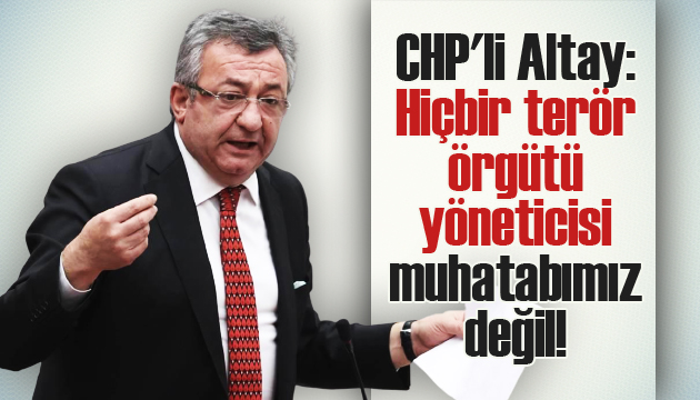 CHP li Altay: Hiçbir terör örgütü yöneticisi muhatabımız değil