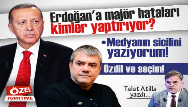 Talat Atilla yazdı: Erdoğan'a majör hataları kimler yaptırıyor?
