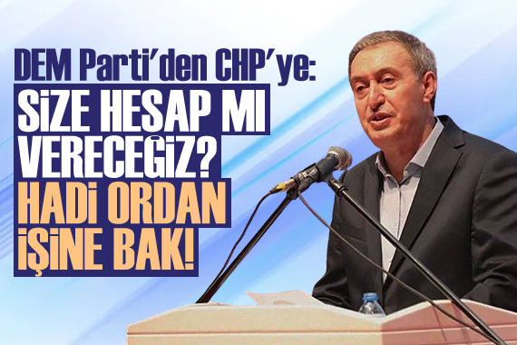 DEM Parti den CHP ye: Size hesap verecekmişiz. Hadi oradan, işine bak!