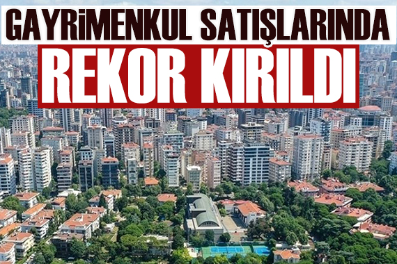 Gayrimenkul satışlarında rekor kırıldı!