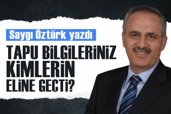 Saygı Öztürk yazdı: Tapu bilgileriniz kimlerin eline geçti?