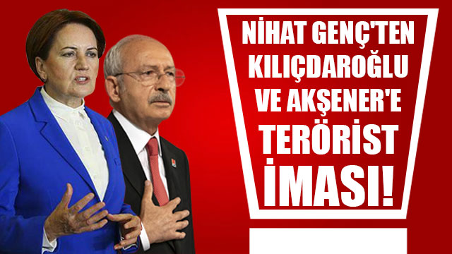 Nihat Genç ten Kılıçdaroğlu ve Akşener e terörist iması!
