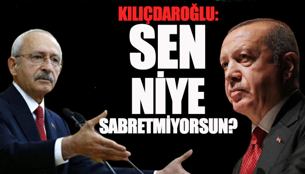 Kılıçdaroğlu: Sen niye sabretmiyorsun?