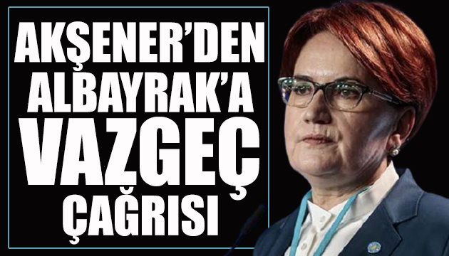 Akşener den Albayrak a  vazgeç  çağrısı