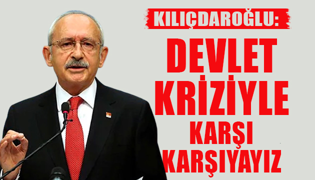 Kılıçdaroğlu: Devlet kriziyle karşı karşıyayız