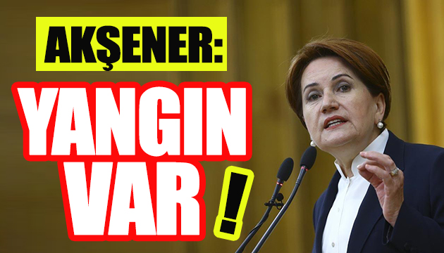 Meral Akşener: Yangın var!