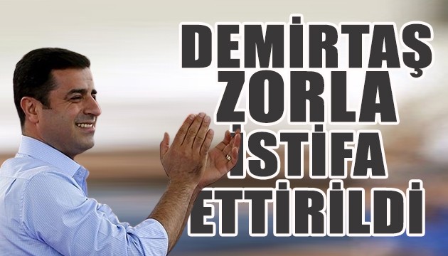 Demirtaş zorla istifa ettirildi
