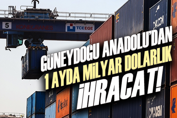 Güneydoğu Anadolu dan 1 ayda milyar dolarlık ihracat!