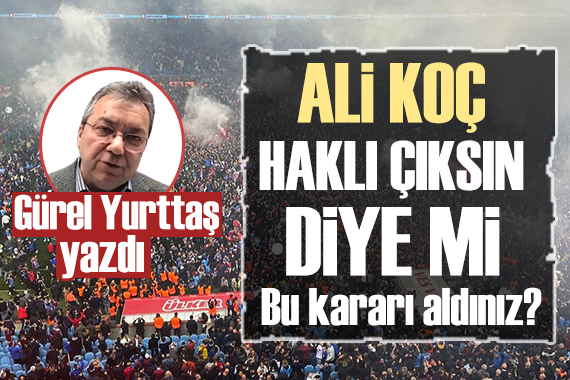 Gürel Yurttaş yazdı: Ali Koç haklı çıksın diye mi bu kararı aldınız?