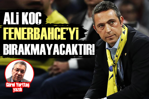 Gürel Yurttaş: Ali Koç Fenerbahçe yi bırakmayacaktır!