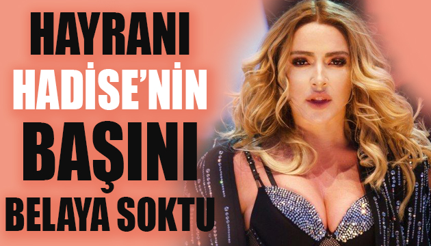 Hayranı Hadise nin başını belaya soktu!