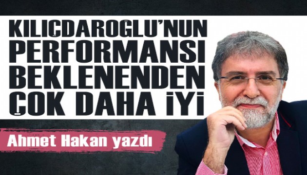 Ahmet Hakan yazdı: Kılıçdaroğlu'nun performansı beklenenden çok daha iyi
