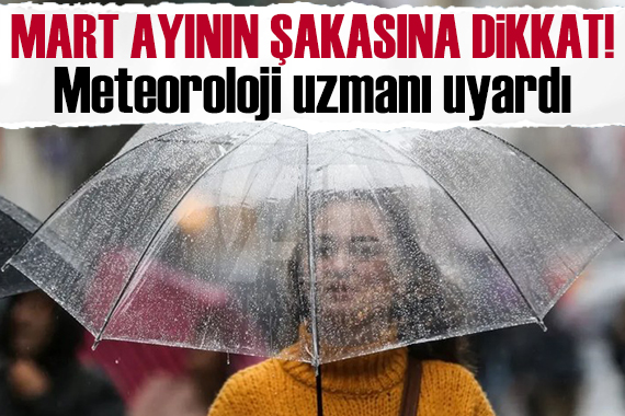 Meteoroloji uzmanından uyarı: Mart ayının şakasına dikkat!