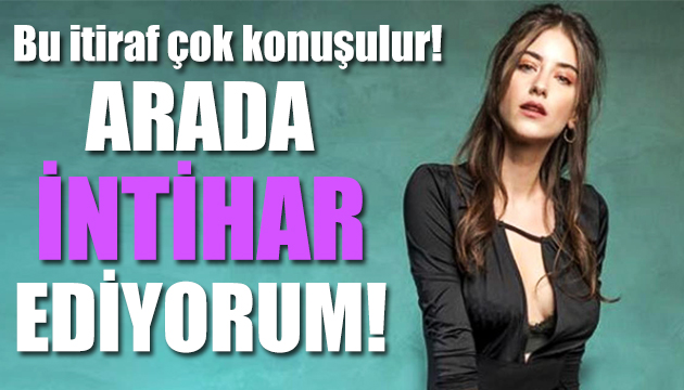 Hazal Kaya: Arada intihar ediyorum