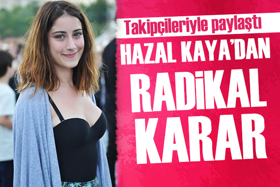 Hazal Kaya nın radikal kararı