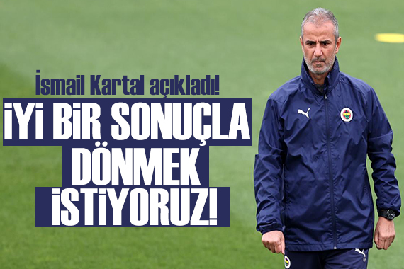 İsmail Kartal: İstanbul a iyi bir sonuçla dönmek istiyoruz!