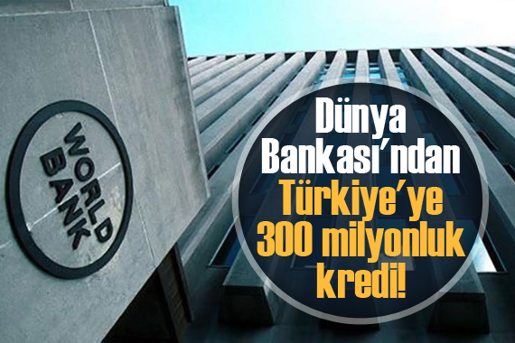 Dünya Bankası ndan Türkiye ye 300 milyon dolar kredi