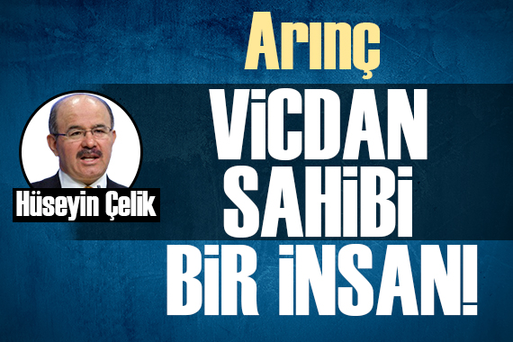 Hüseyin Çelik: Arınç vicdan sahibi bir insandır!