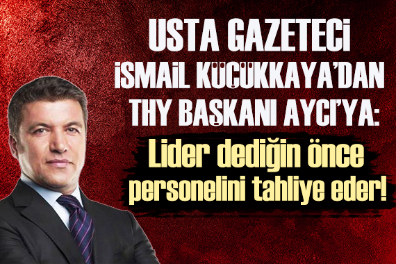 Usta Gazeteci İsmail Küçükkaya dan THY Başkanı Aycı ya: Lider dediğin önce personelini tahliye eder!