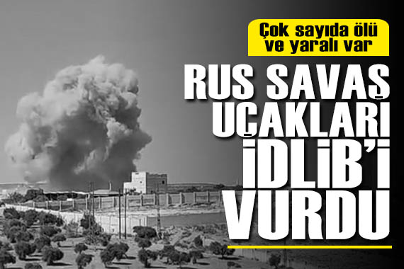 Rus savaş uçakları İdlib i vurdu! Ölü ve yaralılar var