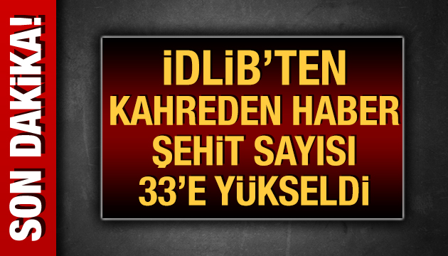 İDLİB TE ŞEHİT SAYIMIZ 33 E YÜKSELDİ!