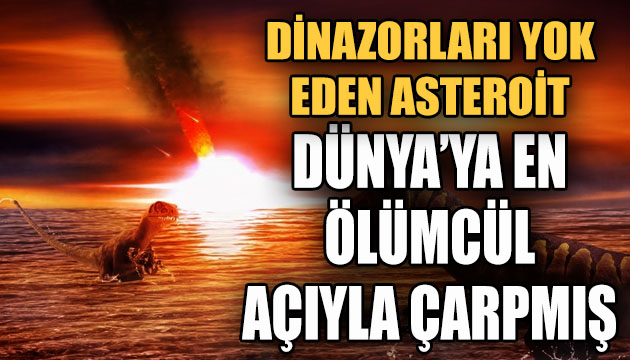 Dinozorların neslini yok eden asteroit Yerküre’ye  en ölümcül açıyla  çarpmış