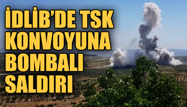 İdlib de TSK konvoyuna bombalı saldırı!