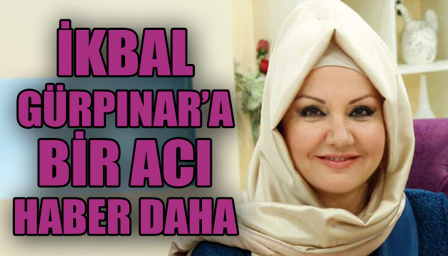 İkbal Gürpınar a bir acı haber daha