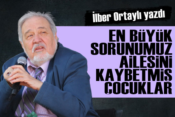 Prof. Dr. İlber Ortaylı: En büyük sorunumuz ailesini kaybetmiş çocuklar