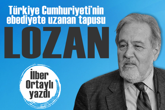 İlber Ortaylı yazdı: Türkiye Cumhuriyeti’nin ebediyete uzanan tapusu Lozan