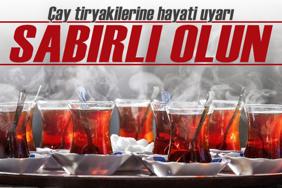 Uzmanından çay tiryakilerine hayati uyarı: Sabırlı olun!