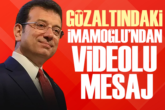 Gözaltındaki İmamoğlu ndan videolu mesaj