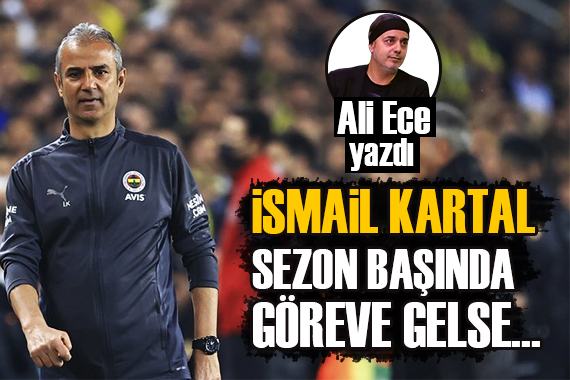 Ali Ece: İsmail Kartal sezon başında göreve gelse...