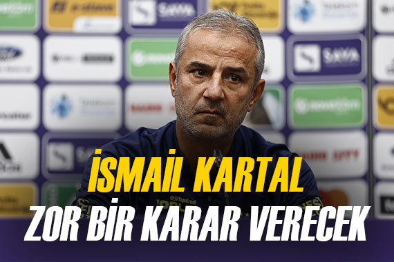 İsmail Kartal ı çok zorlayacak bir seçim...