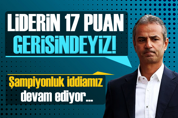 İsmail Kartal: Şampiyonluk iddiamız devam ediyor! Liderin 17 puan gerisindeyiz