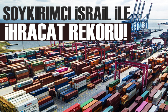 Gazze de soykırım yapan İsrail le ticarette rekor!