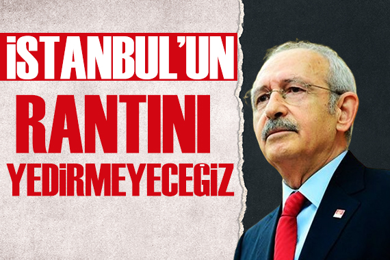 Kılıçdaroğlu: İstanbul un rantını yedirmeyeceğiz!