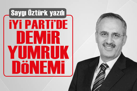 Saygı Öztürk yazdı: İYİ Parti de  Demir yumruk  dönemi