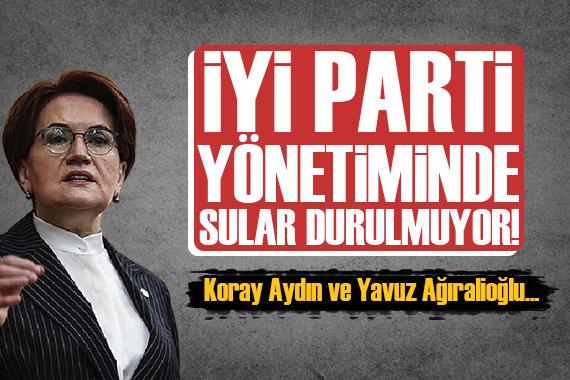 İYİ Parti de sular durulmuyor! Koray Aydın ve Yavuz Ağıralioğlu...