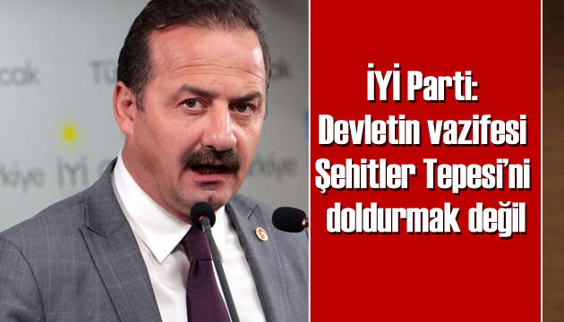 İYİ Parti: Devletin vazifesi Şehitler Tepesi’ni doldurmak değil