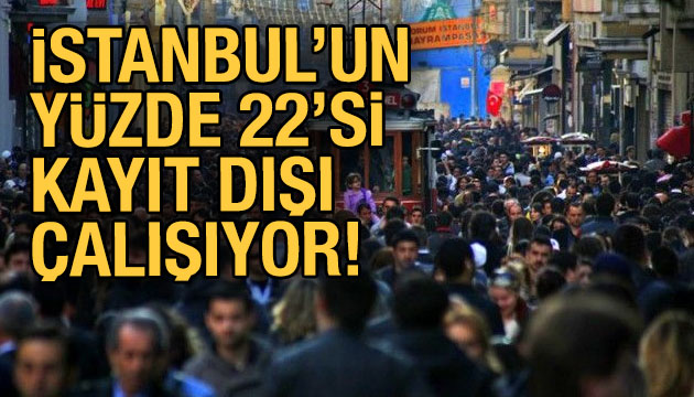 İstanbul’un yüzde 22.2’lik kısım kayıt dışı çalışıyor!