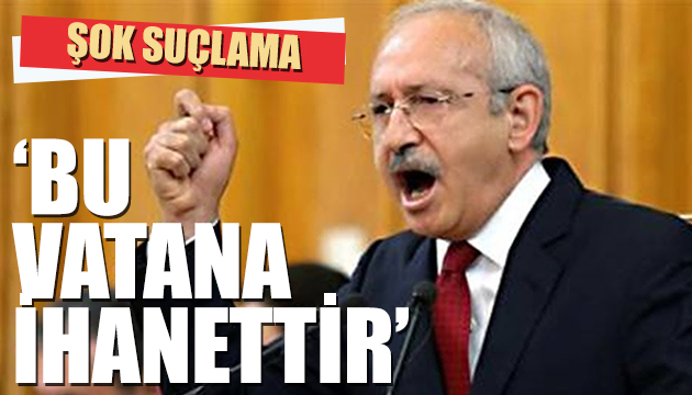 Kılıçdaroğlu: Bu vatana ihanettir!