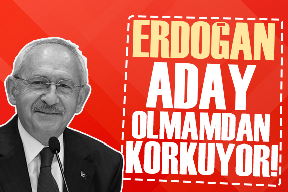 Kemal Kılıçdaroğlu: Erdoğan aday olmamdan çok korkuyor!