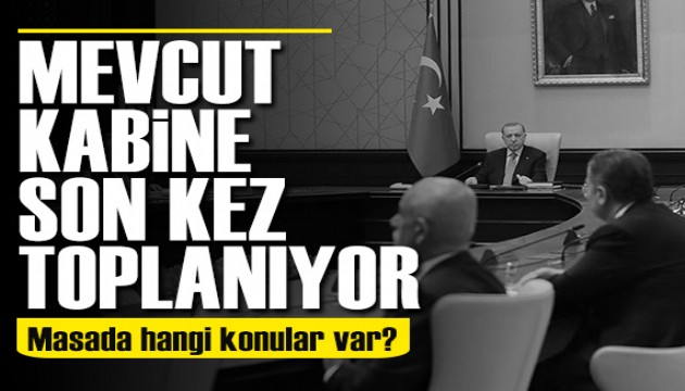 Mevcut Kabine son kez toplanıyor! Masada hangi konular var?
