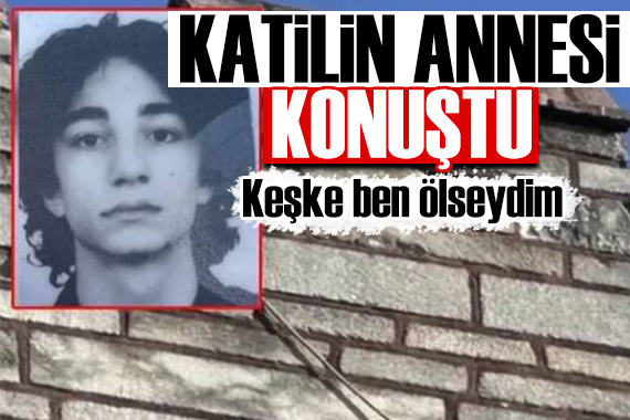 Katil Semih Çelik in annesi konuştu: Keşke ben ölseydim