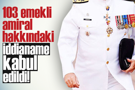 103 emekli amiral hakkındaki iddianame kabul edildi